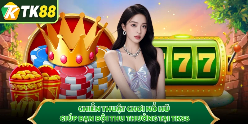 Chiến Thuật Chơi Nổ Hũ Giúp Bạn Bội Thu Thưởng Tại TK88
