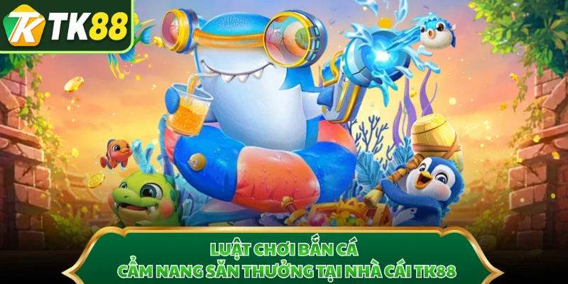 Luật Chơi Bắn Cá - Cẩm Nang Săn Thưởng Tại Nhà Cái TK88
