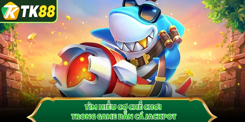 Tìm hiểu cơ chế chơi trong game bắn cá Jackpot 